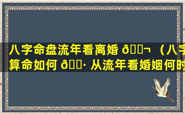 八字命盘流年看离婚 🐬 （八字算命如何 🌷 从流年看婚姻何时到来）